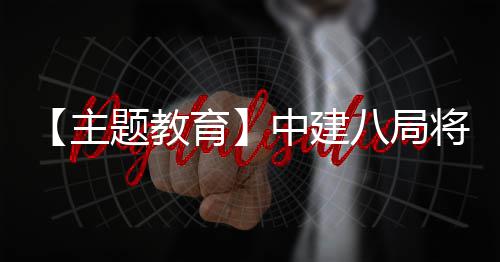 八局题教将经验果转学习成主中建化为育浦江生动实践