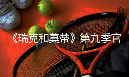 九季官宣第莫蒂瑞5日月2首播克和