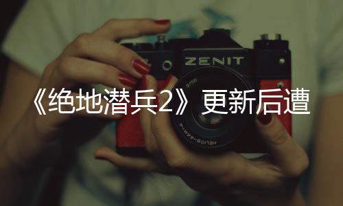 兵2绝进行更官方地潜新后6日热修遭差炸 5月评轰承诺复