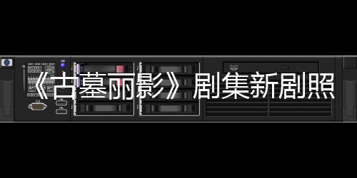 剧集坚持古光 动作墓丽新剧戏照曝自己影演员拍摄