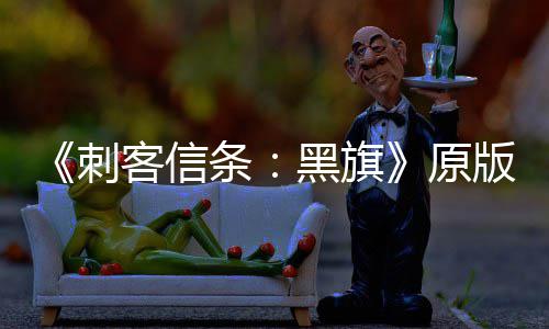 版S条两年来最高大增 达人数黑旗原刺玩家客信