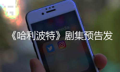 特剧集利波两周点点赞哈预告踩数数发布反超