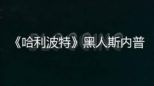 不报特决定警利波 但哈黑人演员普受威胁斯内死亡