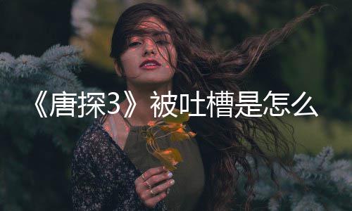被唐探3吐槽了什么回么应说陈思诚回是怎事