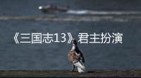  《三国志13》君主扮演剧本难度攻略