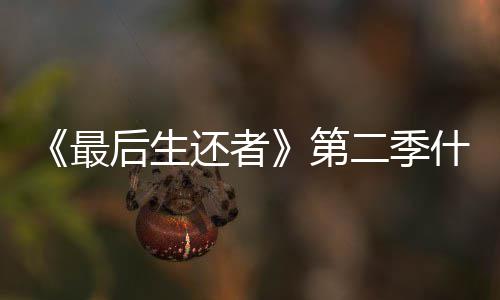 播出二季第最后生还者曝光出什么时候时间