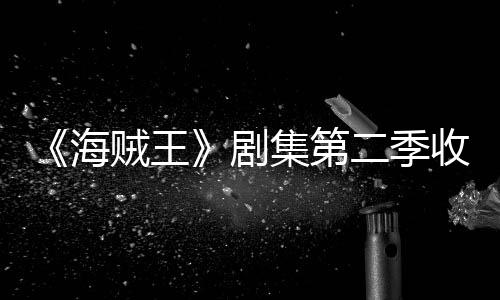 剧集第季计将受率下二季贼王阻海滑 划或收视十二