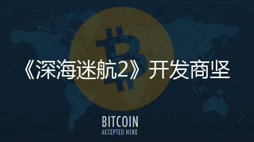 坚称没有自己海迷航2深使用生成式A发商开