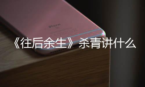 部小讲什改编么剧容 自哪后余情内往生杀青说