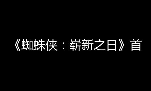新之日1日蜘蛛侠崭预告月3首支上映发布