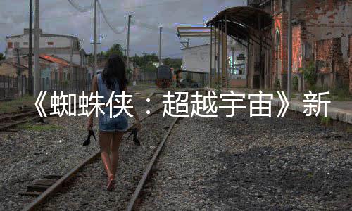 金并归等角新剧认回蜘蛛侠宙照公越宇超色确开