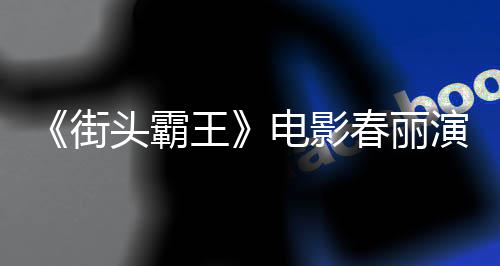 头霸街肌练粗电影大量大腿好角演员排把春丽吃牛王为演色增