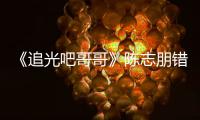  《追光吧哥哥》陈志朋错认艾福杰尼 使唤其做事态度差