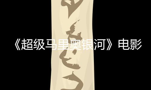 级马里奥灵魂怒批电度4没有新鲜银河影烂 影评人超番茄