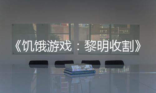 饥黎明饿游 年戏新黑密预告场轻版契登收割