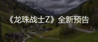  《龙珠战士Z》全新预告片公布 新角色邪念波将登场