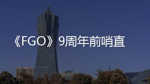 蕾降临大公新周年直播周年活动从者前哨速报兽艾开