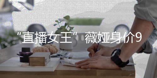 播女榜前进入直中国亿 王薇娅身价富豪