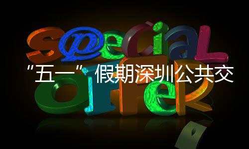 特色假期交通 加公共密班线路一延长次 五深圳服务开行