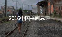  “2016中国书画总评榜暨中国影响力书画500强” 获奖名单公示