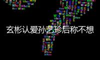  玄彬认爱孙艺珍后称不想有时光机 甜喊:现在最幸福