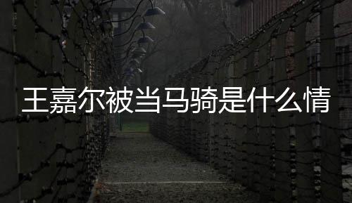嘉尔尔被当马当马么节目被在什骑是情况骑王嘉 王什么