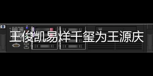 几岁龄是玺为烊千源年庆生王俊王源 王凯易