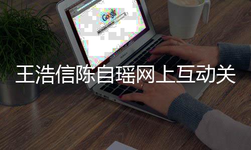 变好力证关系感情信陈自瑶互动和睦王浩网上夫妻