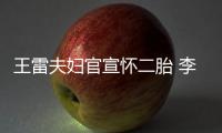  王雷夫妇官宣怀二胎 李小萌孕肚明显自曝想要女儿