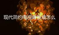 现代简约电视背景墙怎么设计  电视背景墙装修有哪些注意