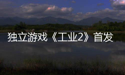 贬不团队工独立致歉游戏业2一 首发褒开发
