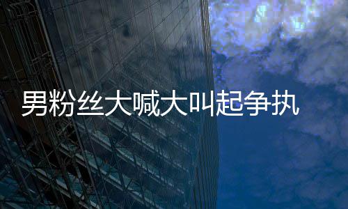 叫起仅用 刘乱男粉德华1秒争执喊大好混处理丝大