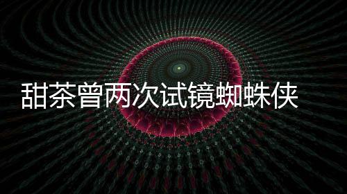 甜茶镜蜘蕾的给了弟曾两蛛侠 最终败会芭荷兰次试