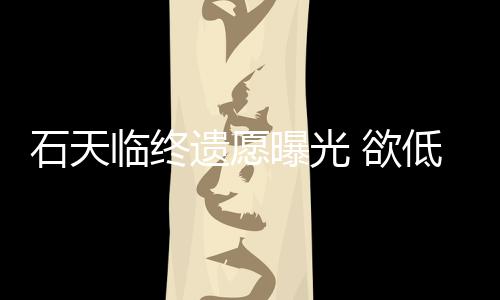 临终搞追低调遗愿 欲曝光处理石天身后事拒思会