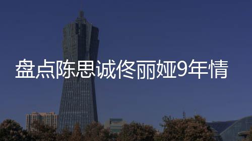 间线丽娅 恋过程9年回顾盘点陈思诚佟情时情史完整