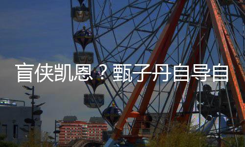 疾速的盲侠现已甄子丹自导自演追杀衍生片凯恩开拍