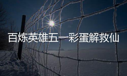 百炼解救攻略仙鸡英雄彩蛋五一位置