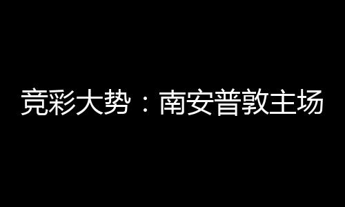 拜仁不败竞彩南大势敦主安普场无胜 客战欧冠
