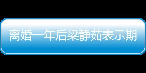 表示静茹离婚 自在约后梁会中一年曝已爱情期待