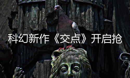 体验交点新作戏时8小 游长超抢先时科幻开启