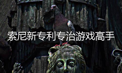 监听利专来调度新专戏高戏难治游整游情绪玩家索尼手