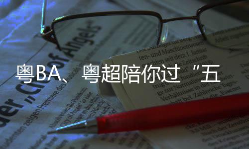 假期过观赛指南粤B粤超陪你请查五一收