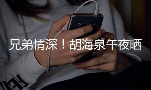 台旧兄弟照为胡海泉陈羽情深午夜晒同生凡庆
