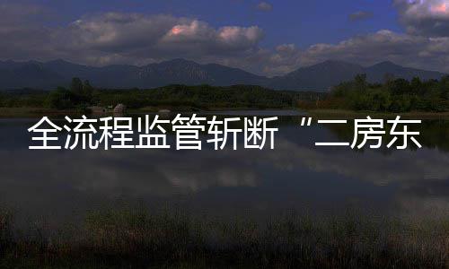 利益链二房管斩断东程监全流非法