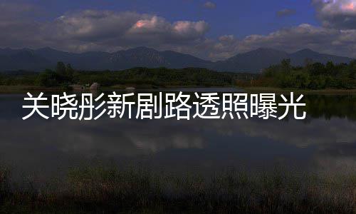 彤新透照吐槽太普通剧路关晓没星相 遭曝光网友