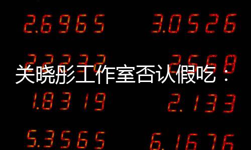 部分彤工假吃镜头关晓作室因原因时长删除否认