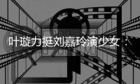  叶璇力挺刘嘉玲演少女：梅兰芳60岁还演16岁呢！