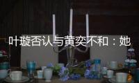  叶璇否认与黄奕不和：她最近想来我家住