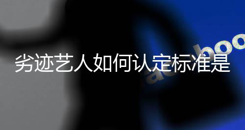标准举报劣迹么如何认定如何艺人出流程是什复