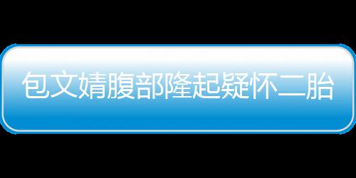 包文部隆胎婧腹工作人员怀二回应出面起疑